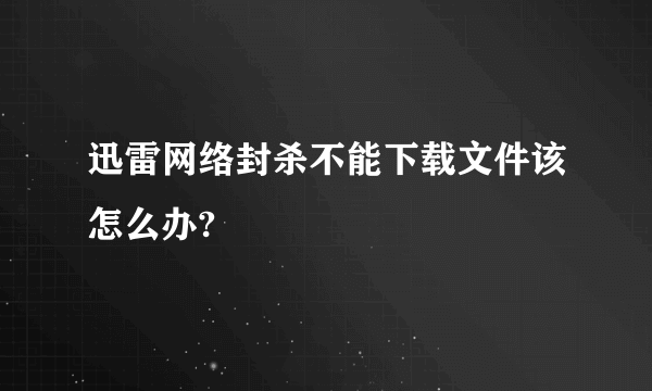 迅雷网络封杀不能下载文件该怎么办?