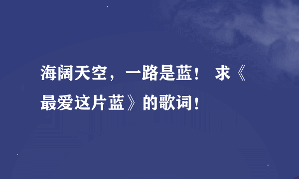 海阔天空，一路是蓝！ 求《最爱这片蓝》的歌词！