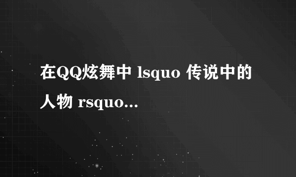 在QQ炫舞中 lsquo 传说中的人物 rsquo 称号怎么弄到