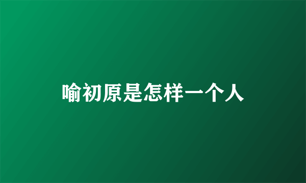 喻初原是怎样一个人