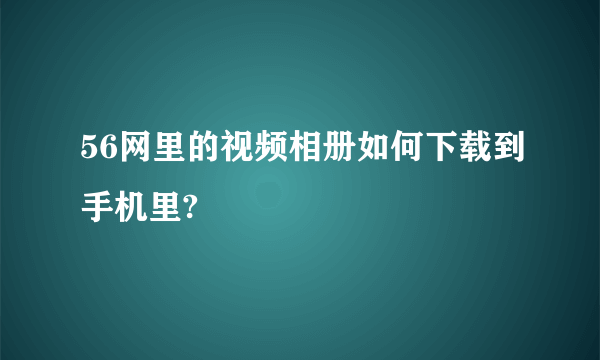 56网里的视频相册如何下载到手机里?