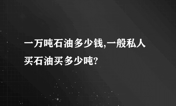 一万吨石油多少钱,一般私人买石油买多少吨?