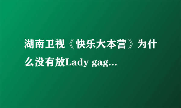 湖南卫视《快乐大本营》为什么没有放Lady gaga 啊？