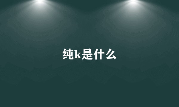 纯k是什么