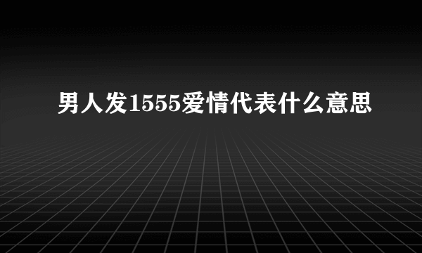 男人发1555爱情代表什么意思