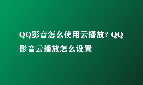 QQ影音怎么使用云播放? QQ影音云播放怎么设置