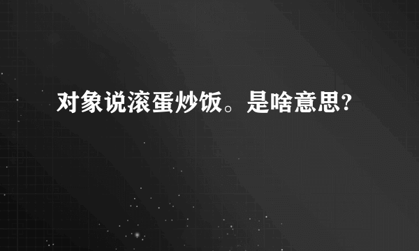 对象说滚蛋炒饭。是啥意思?