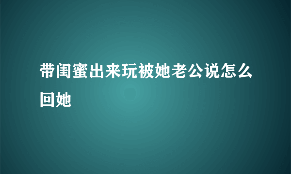 带闺蜜出来玩被她老公说怎么回她