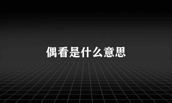 偶看是什么意思