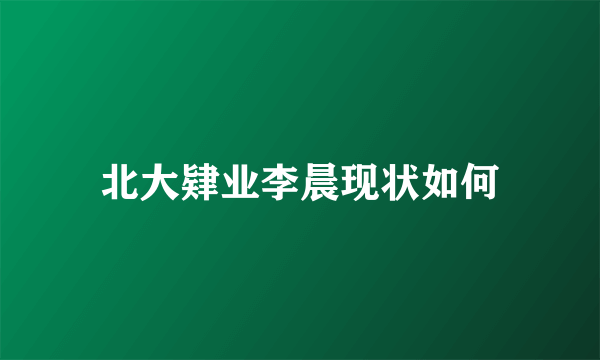 北大肄业李晨现状如何