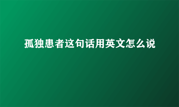孤独患者这句话用英文怎么说