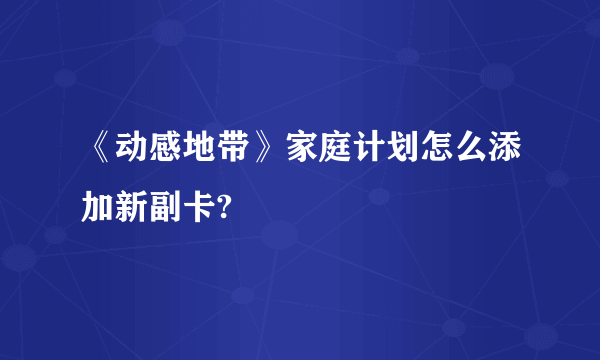 《动感地带》家庭计划怎么添加新副卡?