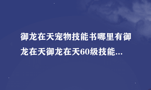 御龙在天宠物技能书哪里有御龙在天御龙在天60级技能书获得攻略