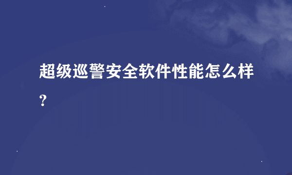 超级巡警安全软件性能怎么样?