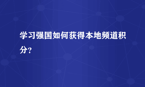学习强国如何获得本地频道积分？