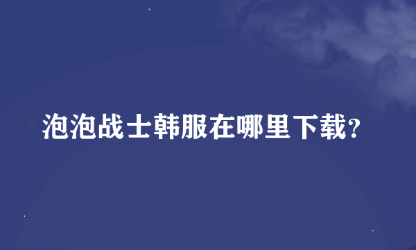 泡泡战士韩服在哪里下载？