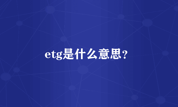 etg是什么意思？