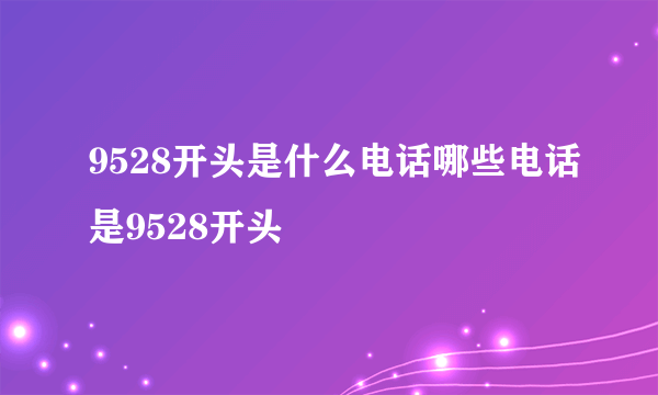 9528开头是什么电话哪些电话是9528开头