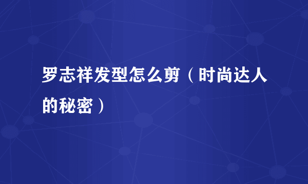 罗志祥发型怎么剪（时尚达人的秘密）
