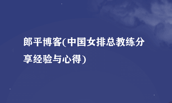 郎平博客(中国女排总教练分享经验与心得)