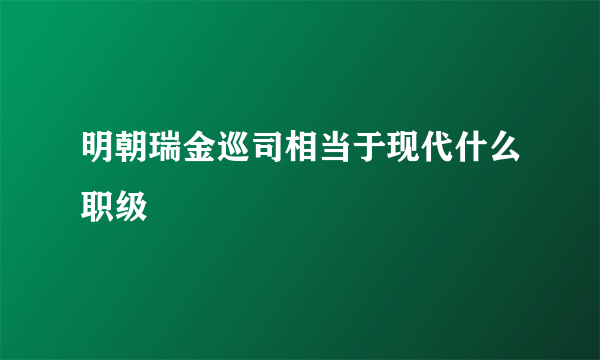 明朝瑞金巡司相当于现代什么职级