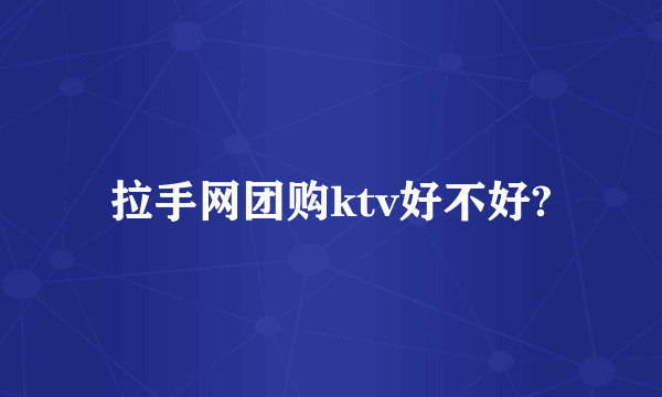 拉手网团购ktv好不好?