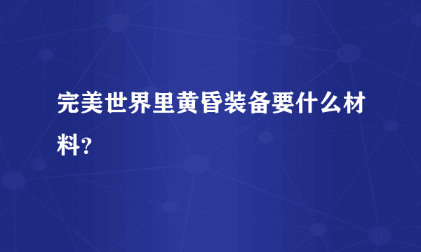 完美世界里黄昏装备要什么材料？