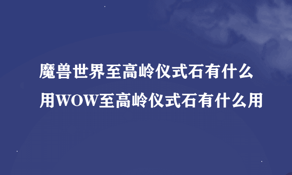 魔兽世界至高岭仪式石有什么用WOW至高岭仪式石有什么用