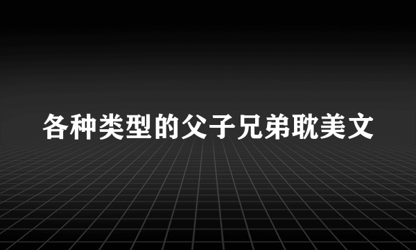 各种类型的父子兄弟耽美文