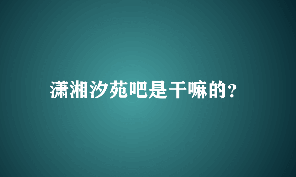 潇湘汐苑吧是干嘛的？