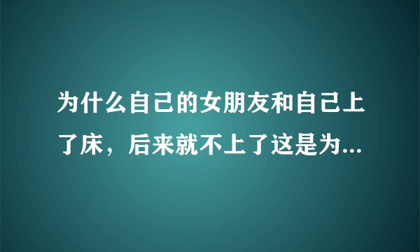 为什么自己的女朋友和自己上了床，后来就不上了这是为什么啊？