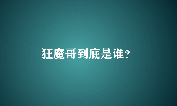 狂魔哥到底是谁？