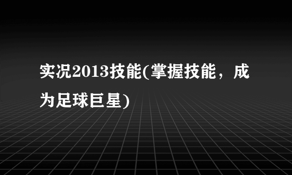 实况2013技能(掌握技能，成为足球巨星)