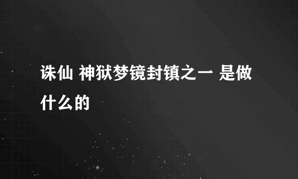 诛仙 神狱梦镜封镇之一 是做什么的