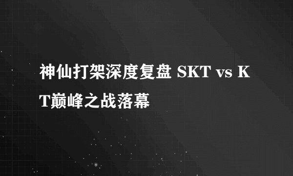 神仙打架深度复盘 SKT vs KT巅峰之战落幕