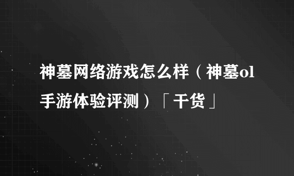 神墓网络游戏怎么样（神墓ol手游体验评测）「干货」
