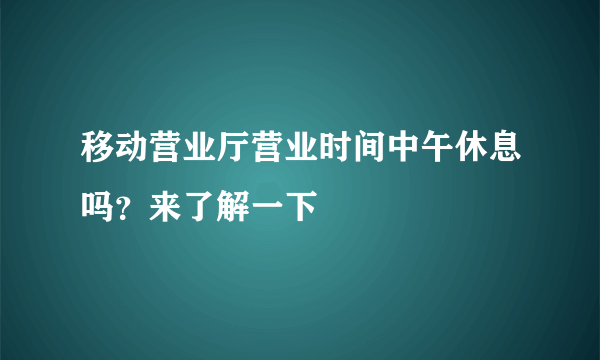 移动营业厅营业时间中午休息吗？来了解一下