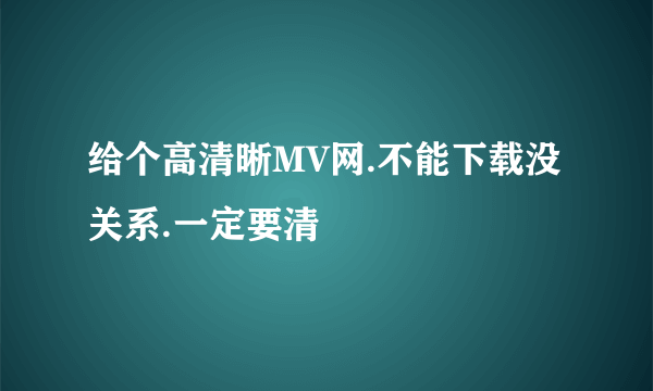 给个高清晰MV网.不能下载没关系.一定要清
