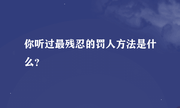 你听过最残忍的罚人方法是什么？