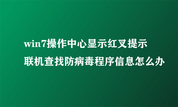 win7操作中心显示红叉提示联机查找防病毒程序信息怎么办