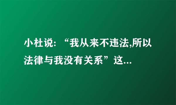 小杜说: “我从来不违法,所以法律与我没有关系”这种说法正确吗?为什么?