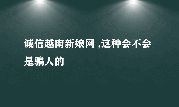诚信越南新娘网 ,这种会不会是骗人的