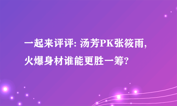 一起来评评: 汤芳PK张筱雨, 火爆身材谁能更胜一筹?