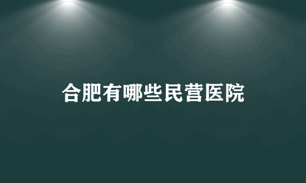 合肥有哪些民营医院