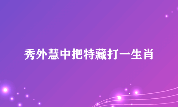 秀外慧中把特藏打一生肖