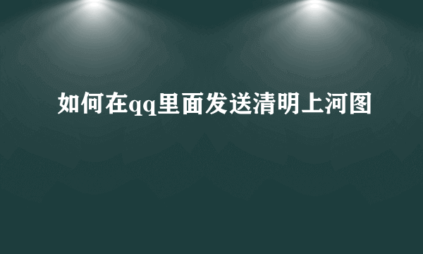 如何在qq里面发送清明上河图