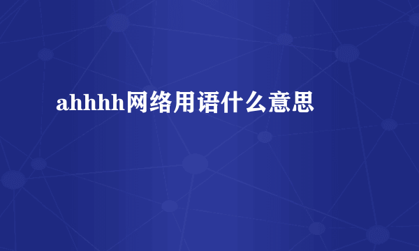 ahhhh网络用语什么意思