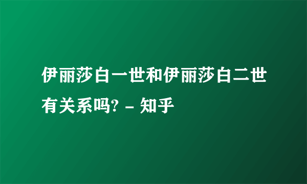 伊丽莎白一世和伊丽莎白二世有关系吗? - 知乎