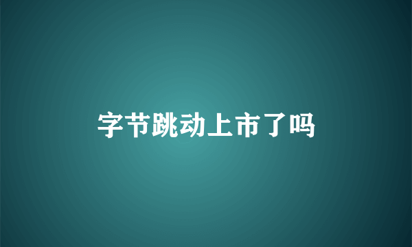 字节跳动上市了吗