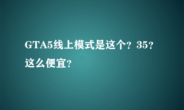 GTA5线上模式是这个？35？这么便宜？